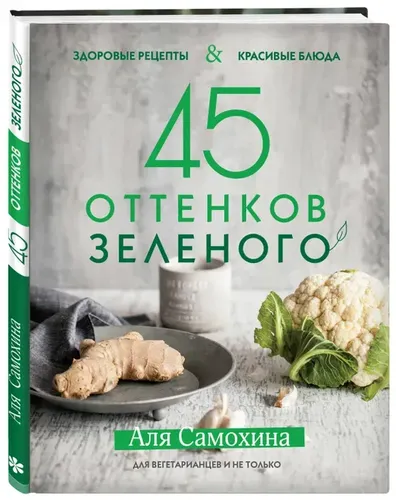 45 оттенков зеленого. Здоровые рецепты и красивые блюда. Для вегетарианцев и не только | Самохина Аля Игоревна