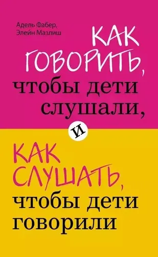 Как говорить, чтобы дети слушали, и как слушать, чтобы дети говорили | Фабер А., Мазлиш Э.