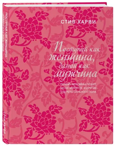 Поступай как женщина, думай как мужчина. Почему мужчины любят, но не женятся | Харви Стив