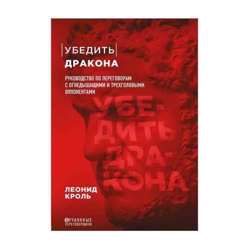 Убедить дракона. Руководство по переговорам с огнедышащими и трехголовыми оппонентами | Кроль Леонид Маркович