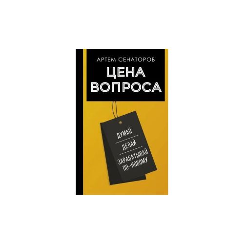 Цена вопроса. Думай, делай и зарабатывай по- новому | Сенаторов Артем Алексеевич