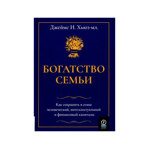Богатство семьи. Как сохранить в семье человеческий, интеллектуальный и финансовый капиталы | Хьюз-мл. Джеймс И.