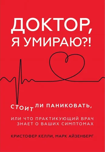 Доктор, я умираю?! Стоит ли паниковать, или Что практикующий врач знает о ваших симптомах | Айзенберг Марк, Келли Кристофер