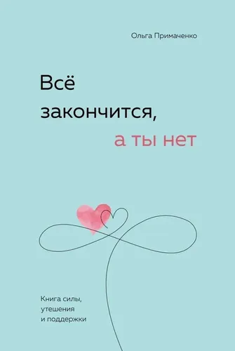 Всё закончится, а ты нет. Книга силы, утешения и поддержки. | Примаченко Ольга Викторовна