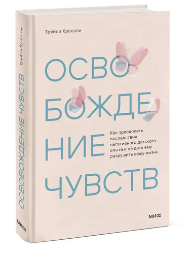 Освобождение чувств. Как преодолеть последствия негативного детского опыта и не дать ему разрушить вашу жизнь | Кроссли Трейси